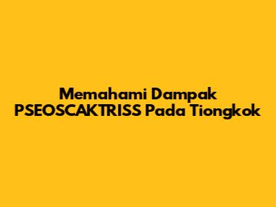 Memahami Dampak PSEOSCAKTRISS Pada Tiongkok