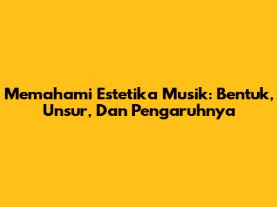 Memahami Estetika Musik: Bentuk, Unsur, Dan Pengaruhnya