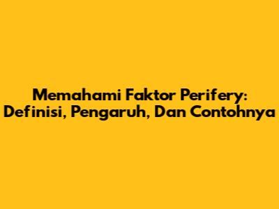 Memahami Faktor Perifery: Definisi, Pengaruh, Dan Contohnya