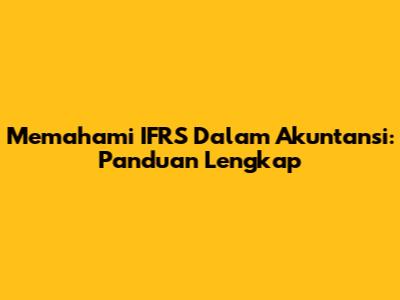 Memahami IFRS Dalam Akuntansi: Panduan Lengkap
