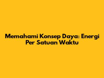 Memahami Konsep Daya: Energi Per Satuan Waktu