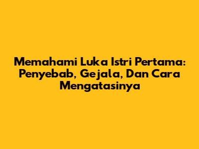 Memahami Luka Istri Pertama: Penyebab, Gejala, Dan Cara Mengatasinya