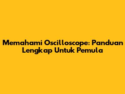 Memahami Oscilloscope: Panduan Lengkap Untuk Pemula