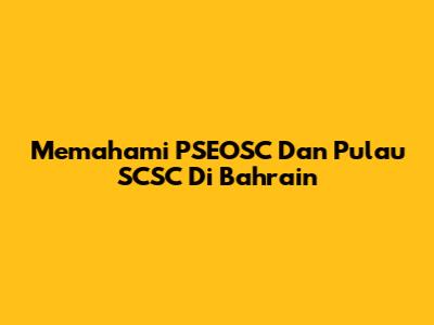 Memahami PSEOSC Dan Pulau SCSC Di Bahrain