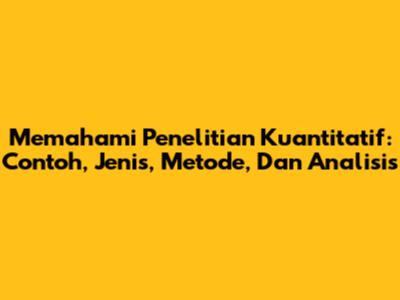 Memahami Penelitian Kuantitatif: Contoh, Jenis, Metode, Dan Analisis