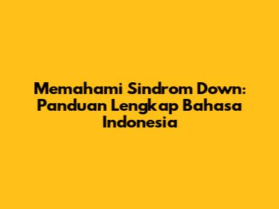 Memahami Sindrom Down: Panduan Lengkap Bahasa Indonesia
