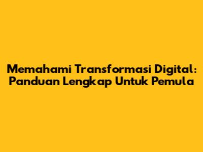 Memahami Transformasi Digital: Panduan Lengkap Untuk Pemula