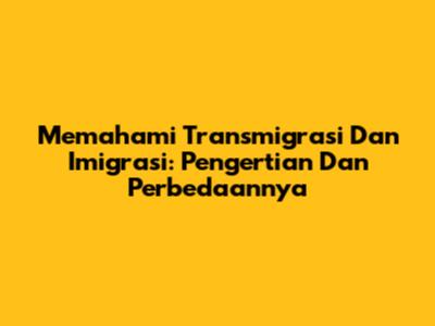 Memahami Transmigrasi Dan Imigrasi: Pengertian Dan Perbedaannya