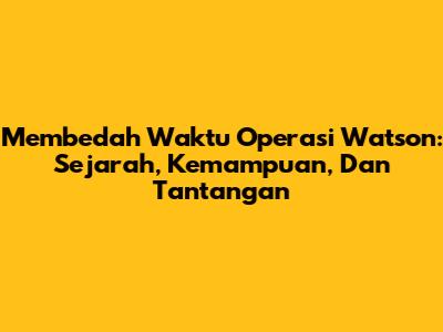 Membedah Waktu Operasi Watson: Sejarah, Kemampuan, Dan Tantangan