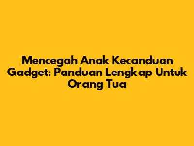 Mencegah Anak Kecanduan Gadget: Panduan Lengkap Untuk Orang Tua