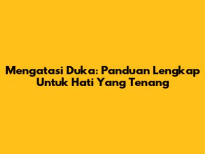Mengatasi Duka: Panduan Lengkap Untuk Hati Yang Tenang