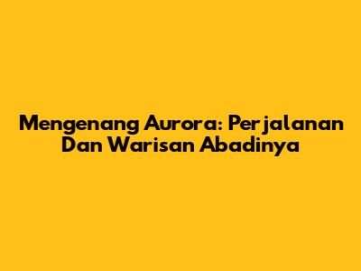 Mengenang Aurora: Perjalanan Dan Warisan Abadinya