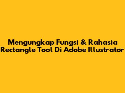 Mengungkap Fungsi & Rahasia Rectangle Tool Di Adobe Illustrator