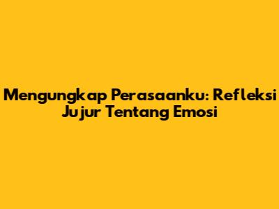 Mengungkap Perasaanku: Refleksi Jujur Tentang Emosi