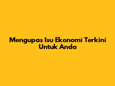 Mengupas Isu Ekonomi Terkini Untuk Anda