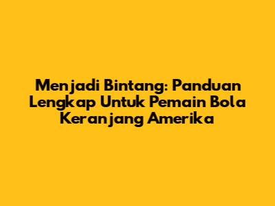 Menjadi Bintang: Panduan Lengkap Untuk Pemain Bola Keranjang Amerika