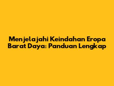 Menjelajahi Keindahan Eropa Barat Daya: Panduan Lengkap