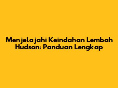 Menjelajahi Keindahan Lembah Hudson: Panduan Lengkap
