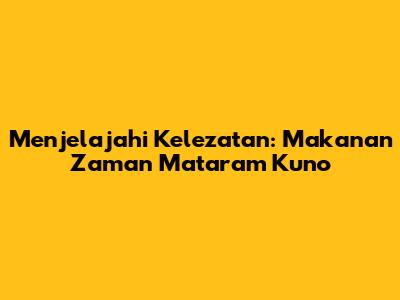 Menjelajahi Kelezatan: Makanan Zaman Mataram Kuno