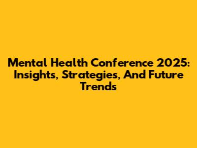 Mental Health Conference 2025: Insights, Strategies, And Future Trends