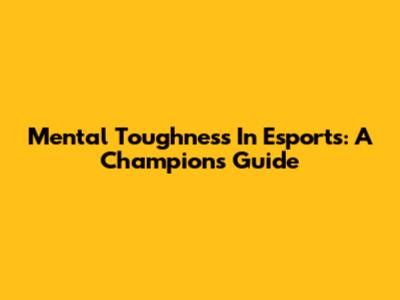 Mental Toughness In Esports: A Champion's Guide
