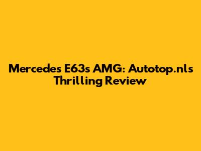 Mercedes E63s AMG: Autotop.nl's Thrilling Review