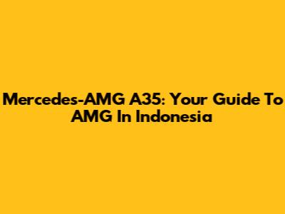 Mercedes-AMG A35: Your Guide To AMG In Indonesia