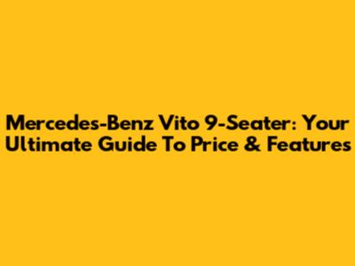 Mercedes-Benz Vito 9-Seater: Your Ultimate Guide To Price & Features