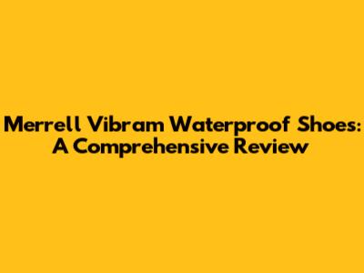 Merrell Vibram Waterproof Shoes: A Comprehensive Review