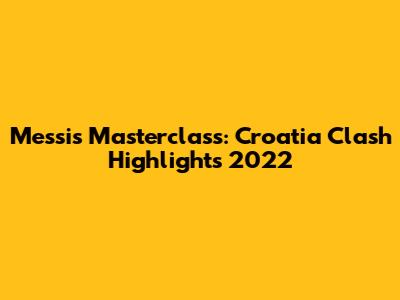 Messi's Masterclass: Croatia Clash Highlights 2022