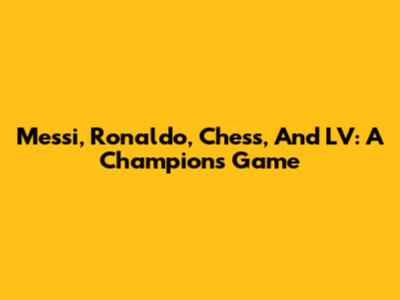 Messi, Ronaldo, Chess, And LV: A Champion's Game