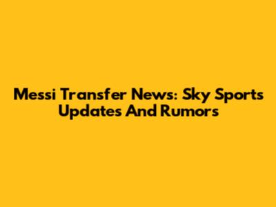 Messi Transfer News: Sky Sports Updates And Rumors
