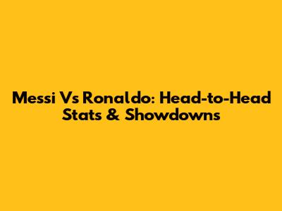 Messi Vs Ronaldo: Head-to-Head Stats & Showdowns