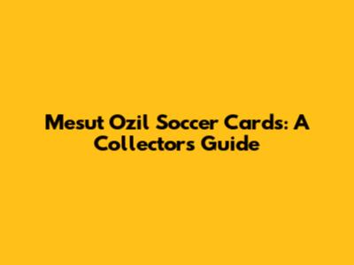 Mesut Ozil Soccer Cards: A Collector's Guide