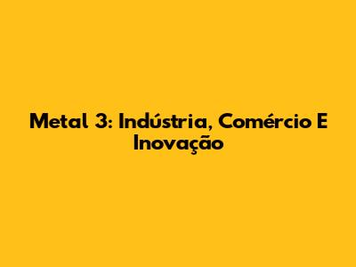 Metal 3: Indústria, Comércio E Inovação