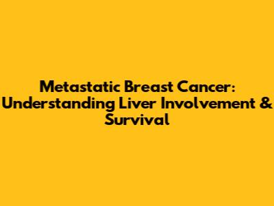 Metastatic Breast Cancer: Understanding Liver Involvement & Survival