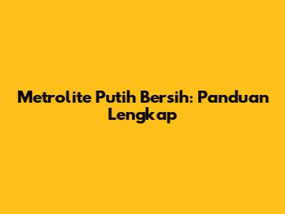 Metrolite Putih Bersih: Panduan Lengkap
