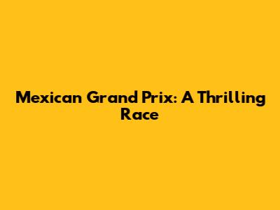 Mexican Grand Prix: A Thrilling Race