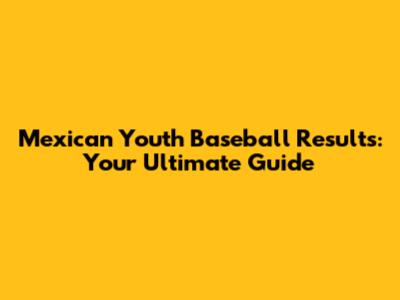 Mexican Youth Baseball Results: Your Ultimate Guide