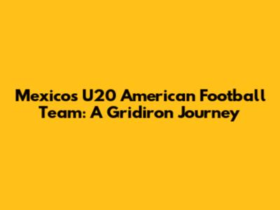 Mexico's U20 American Football Team: A Gridiron Journey