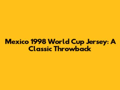 Mexico 1998 World Cup Jersey: A Classic Throwback