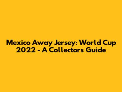 Mexico Away Jersey: World Cup 2022 - A Collector's Guide