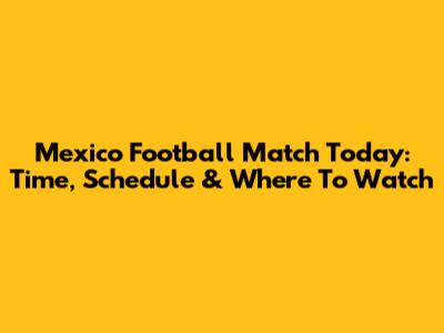 Mexico Football Match Today: Time, Schedule & Where To Watch