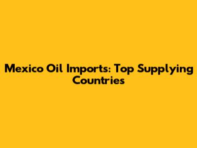 Mexico Oil Imports: Top Supplying Countries