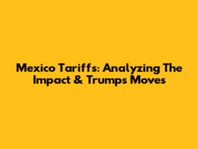 Mexico Tariffs: Analyzing The Impact & Trump's Moves