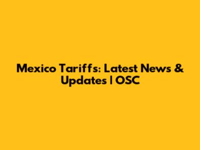 Mexico Tariffs: Latest News & Updates | OSC