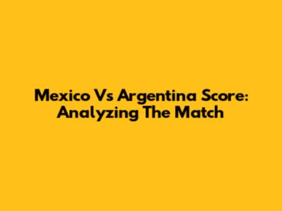 Mexico Vs Argentina Score: Analyzing The Match