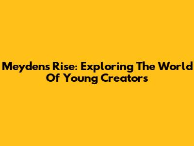 Meyden's Rise: Exploring The World Of Young Creators