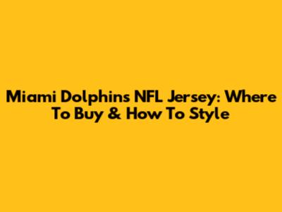 Miami Dolphins NFL Jersey: Where To Buy & How To Style