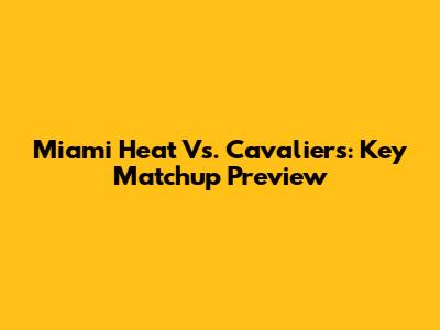 Miami Heat Vs. Cavaliers: Key Matchup Preview